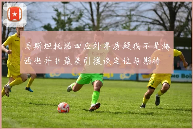 马斯坦托诺回应外界质疑我不是梅西也并非最差引援谈定位与期待